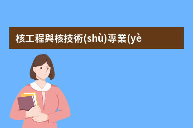 核工程與核技術(shù)專業(yè)就業(yè)方向是什么？就業(yè)前景怎么樣？